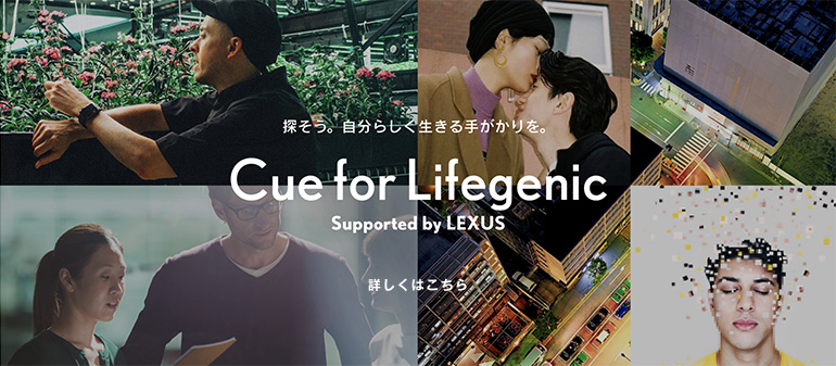 探そう。自分らしく生きる手がかりを。Cue for Lifegenic Supported by LEXUS 詳しくは、こちらから